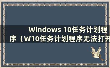 Windows 10任务计划程序（W10任务计划程序无法打开）